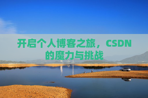 开启个人博客之旅,CSDN的魔力与挑战 开启个人博客之旅,CSDN的魔力与挑战